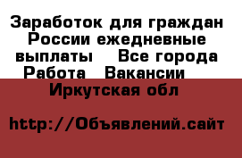 Заработок для граждан России.ежедневные выплаты. - Все города Работа » Вакансии   . Иркутская обл.